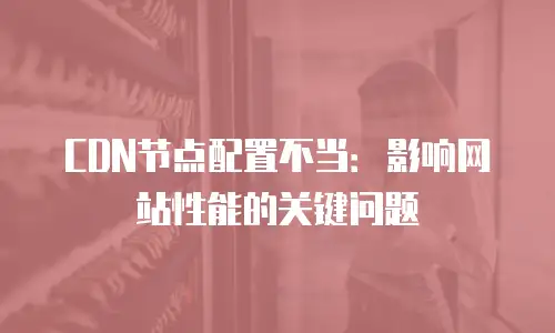 CDN节点配置不当：影响网站性能的关键问题