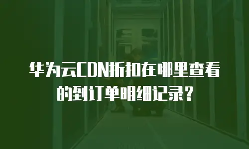 华为云CDN折扣在哪里查看的到订单明细记录？