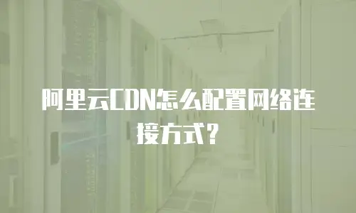 阿里云CDN怎么配置网络连接方式？