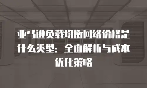 亚马逊负载均衡网络价格是什么类型：全面解析与成本优化策略