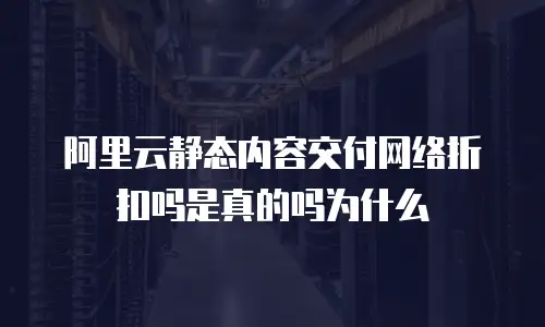 阿里云静态内容交付网络折扣吗是真的吗为什么