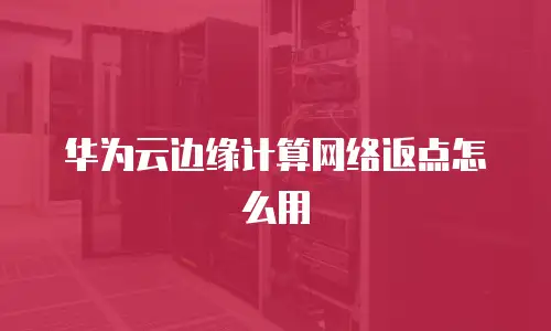 华为云边缘计算网络返点怎么用