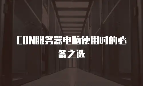 CDN服务器电脑使用时的必备之选