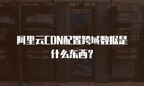 阿里云CDN配置跨域数据是什么东西？
