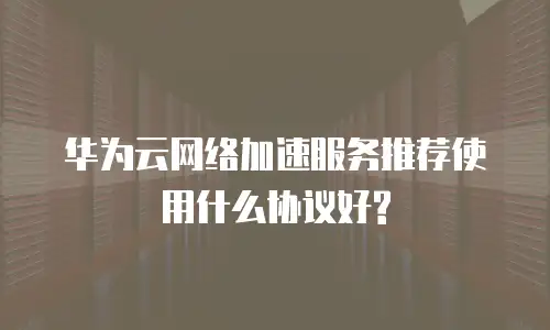 华为云网络加速服务推荐使用什么协议好?
