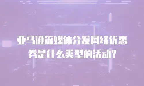 亚马逊流媒体分发网络优惠券是什么类型的活动？