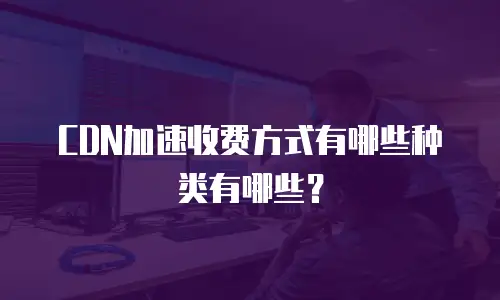 CDN加速收费方式有哪些种类有哪些？