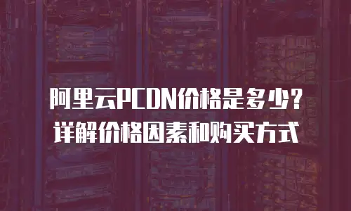 阿里云PCDN价格是多少？详解价格因素和购买方式