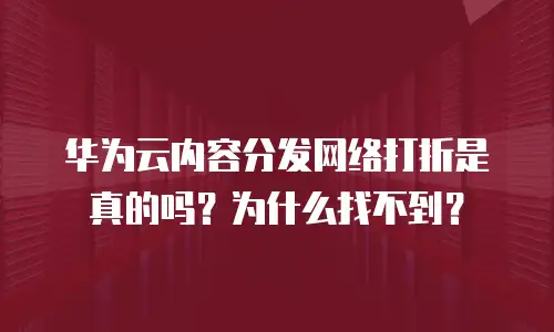 华为云内容分发网络打折是真的吗？为什么找不到？