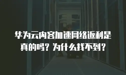 华为云内容加速网络返利是真的吗？为什么找不到？