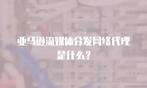 亚马逊流媒体分发网络代理是什么？