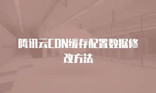 腾讯云CDN缓存配置数据修改方法