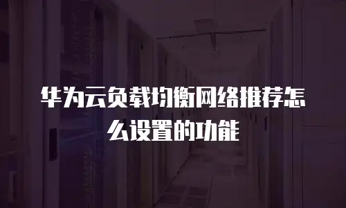 华为云负载均衡网络推荐怎么设置的功能