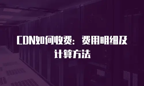 CDN如何收费：费用明细及计算方法