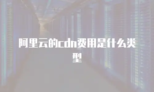 阿里云的cdn费用是什么类型