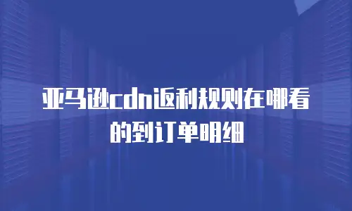 亚马逊cdn返利规则在哪看的到订单明细
