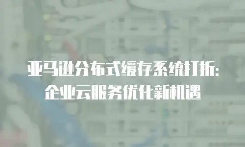 亚马逊分布式缓存系统打折：企业云服务优化新机遇