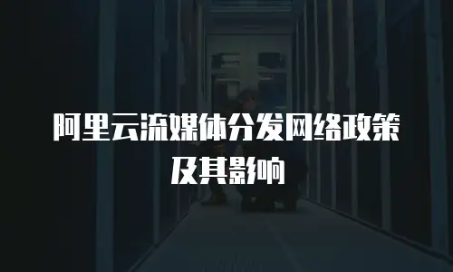 阿里云流媒体分发网络政策及其影响