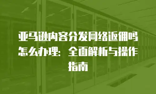 亚马逊内容分发网络返佣吗怎么办理：全面解析与操作指南