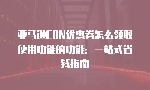 亚马逊CDN优惠券怎么领取使用功能的功能：一站式省钱指南