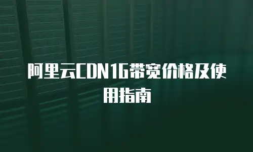 阿里云CDN1G带宽价格及使用指南