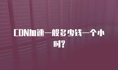 CDN加速一般多少钱一个小时?