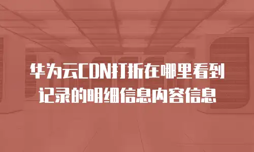 华为云cdn打折在哪里看到记录的明细信息内容信息