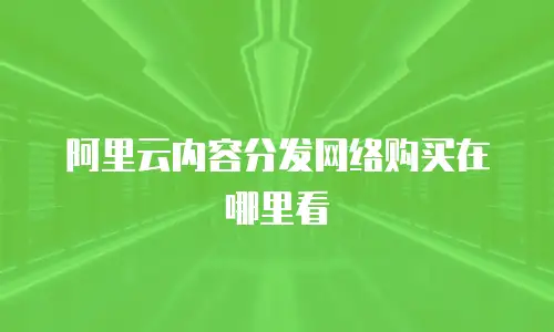 阿里云内容分发网络购买在哪里看