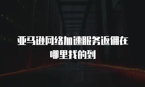 亚马逊网络加速服务返佣在哪里找的到