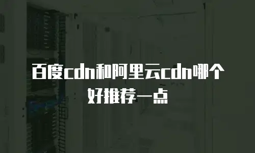 百度cdn和阿里云cdn哪个好推荐一点