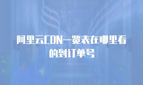 阿里云CDN一览表在哪里看的到订单号