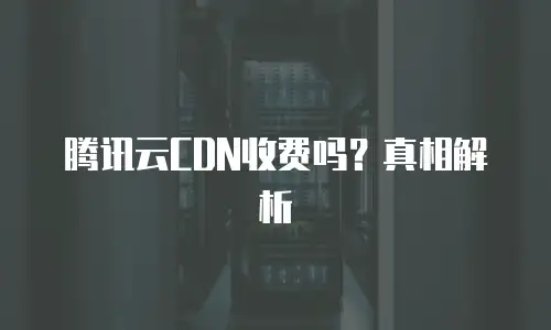 腾讯云CDN收费吗？真相解析