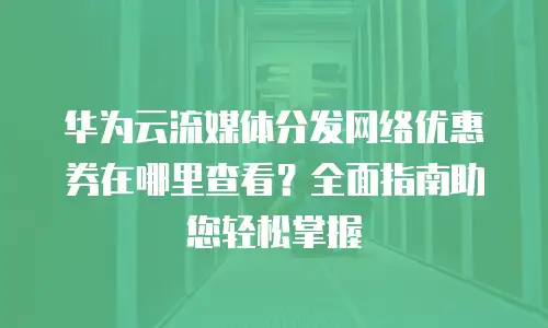 华为云流媒体分发网络优惠券在哪里查看？全面指南助您轻松掌握