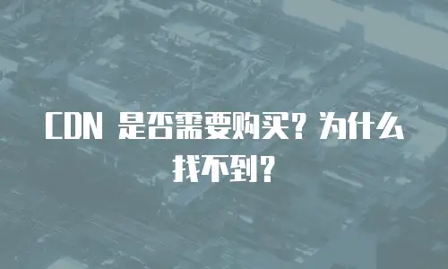  CDN 是否需要购买？为什么找不到？