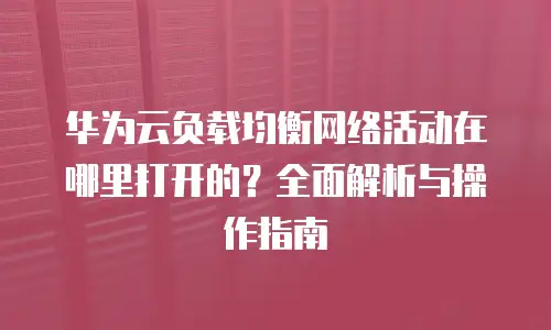 华为云负载均衡网络活动在哪里打开的？全面解析与操作指南