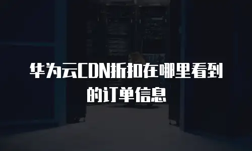 华为云CDN折扣在哪里看到的订单信息