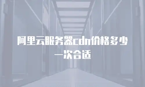 阿里云服务器cdn价格多少一次合适