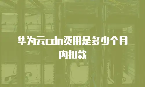 华为云cdn费用是多少个月内扣款