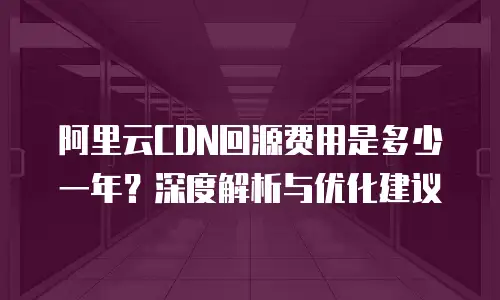 阿里云CDN回源费用是多少一年？深度解析与优化建议