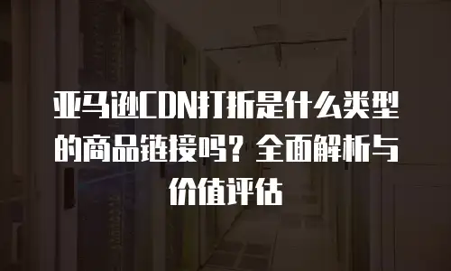 亚马逊CDN打折是什么类型的商品链接吗？全面解析与价值评估
