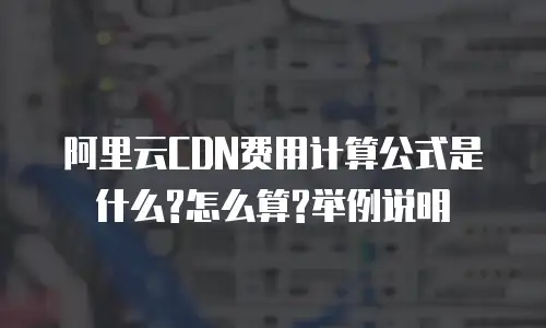 阿里云CDN费用计算公式是什么?怎么算?举例说明
