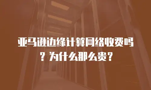 亚马逊边缘计算网络收费吗？为什么那么贵？