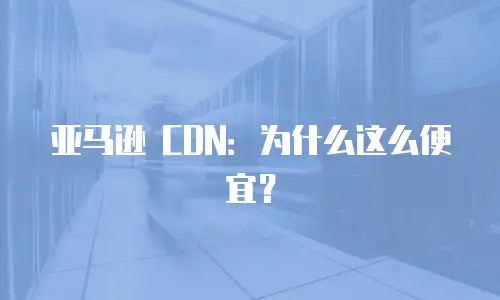 亚马逊 CDN：为什么这么便宜？