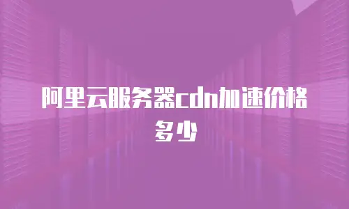 阿里云服务器cdn加速价格多少