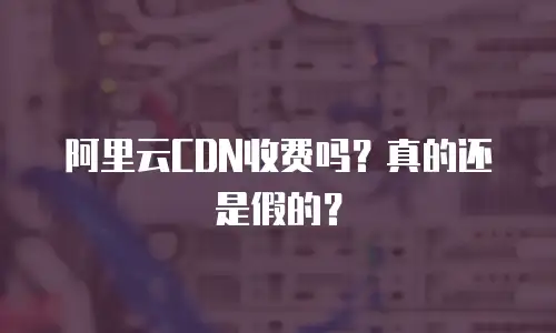 阿里云CDN收费吗？真的还是假的？