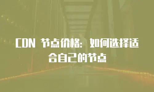 CDN 节点价格：如何选择适合自己的节点