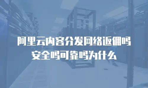 阿里云内容分发网络返佣吗安全吗可靠吗为什么