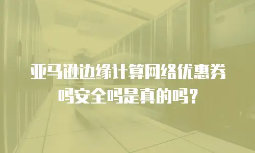 亚马逊边缘计算网络优惠券吗安全吗是真的吗？