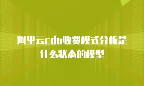 阿里云cdn收费模式分析是什么状态的模型