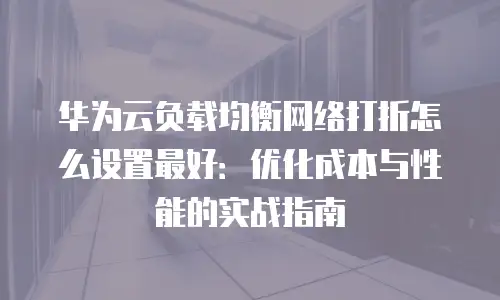华为云负载均衡网络打折怎么设置最好：优化成本与性能的实战指南